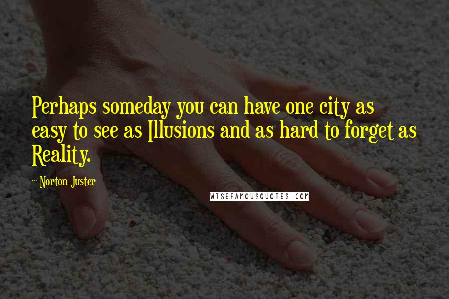 Norton Juster Quotes: Perhaps someday you can have one city as easy to see as Illusions and as hard to forget as Reality.