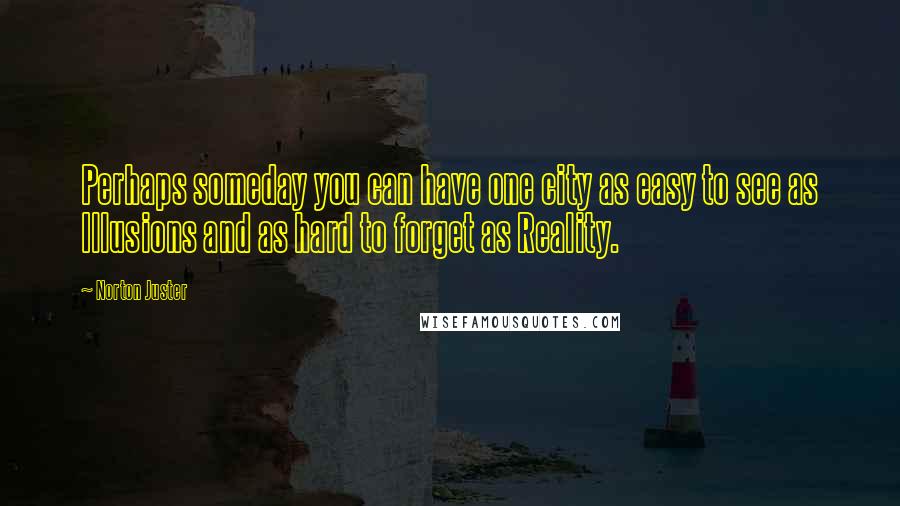 Norton Juster Quotes: Perhaps someday you can have one city as easy to see as Illusions and as hard to forget as Reality.