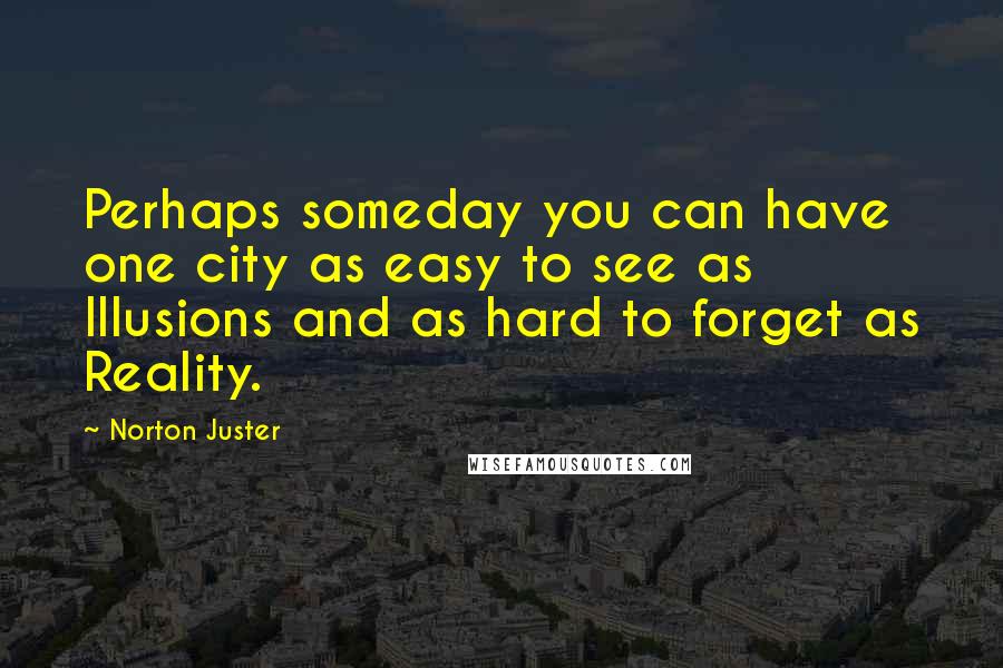 Norton Juster Quotes: Perhaps someday you can have one city as easy to see as Illusions and as hard to forget as Reality.