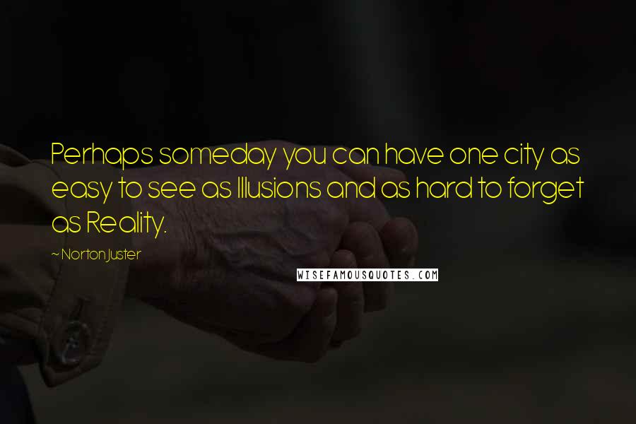 Norton Juster Quotes: Perhaps someday you can have one city as easy to see as Illusions and as hard to forget as Reality.