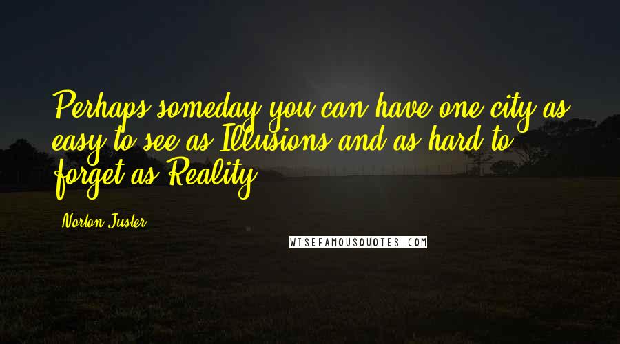 Norton Juster Quotes: Perhaps someday you can have one city as easy to see as Illusions and as hard to forget as Reality.