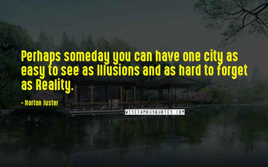 Norton Juster Quotes: Perhaps someday you can have one city as easy to see as Illusions and as hard to forget as Reality.