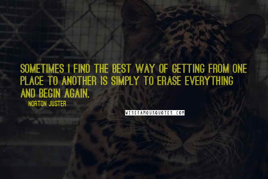 Norton Juster Quotes: Sometimes I find the best way of getting from one place to another is simply to erase everything and begin again.