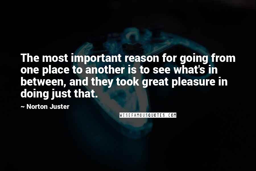 Norton Juster Quotes: The most important reason for going from one place to another is to see what's in between, and they took great pleasure in doing just that.