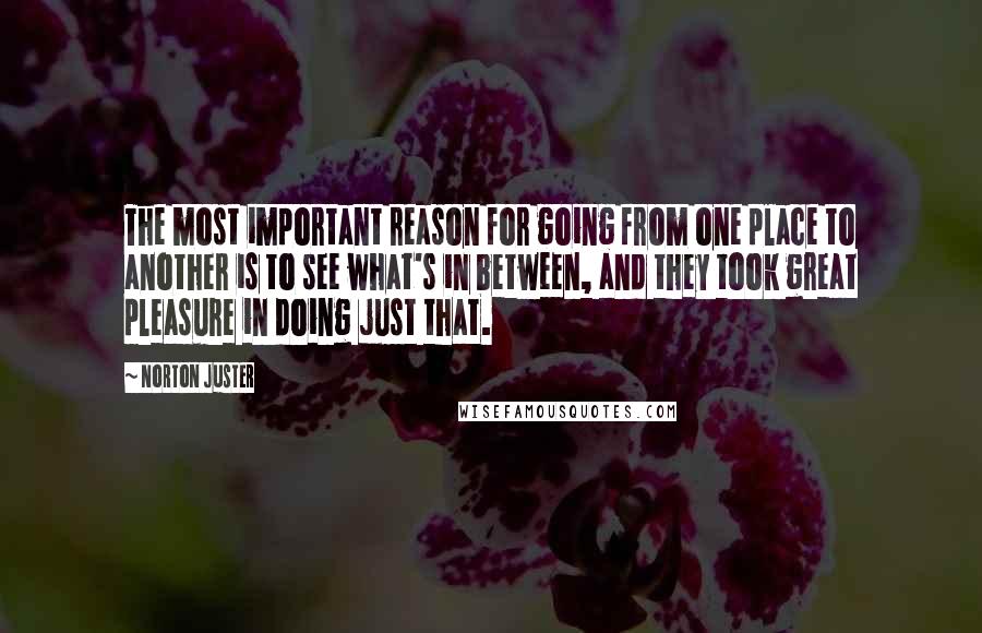 Norton Juster Quotes: The most important reason for going from one place to another is to see what's in between, and they took great pleasure in doing just that.