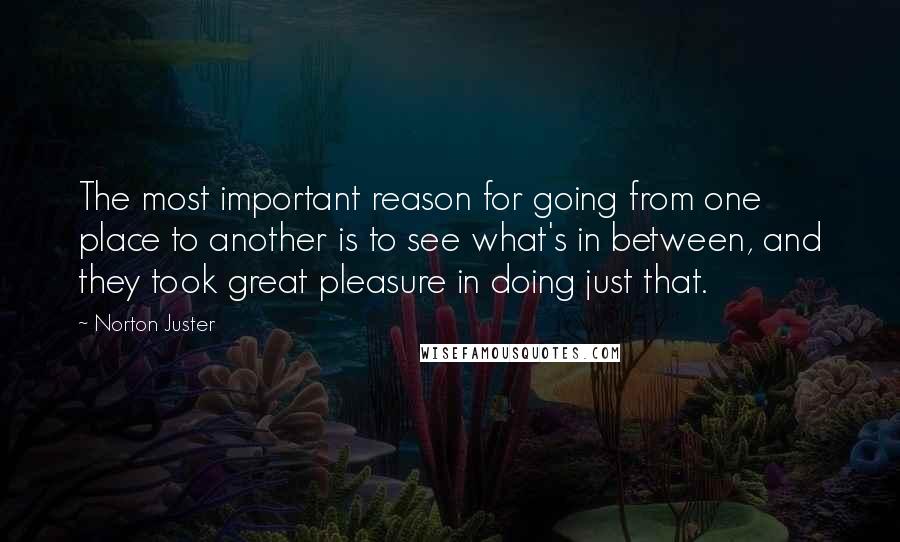 Norton Juster Quotes: The most important reason for going from one place to another is to see what's in between, and they took great pleasure in doing just that.