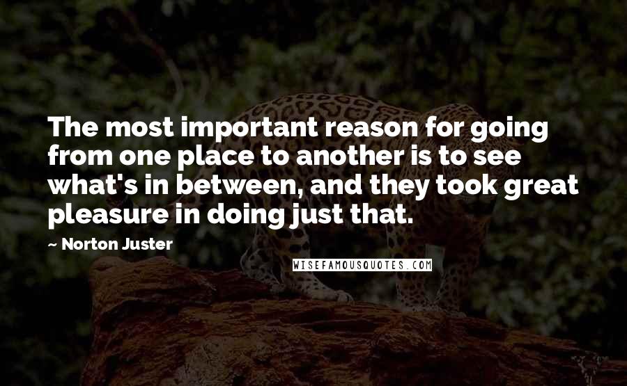 Norton Juster Quotes: The most important reason for going from one place to another is to see what's in between, and they took great pleasure in doing just that.
