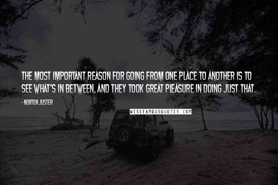 Norton Juster Quotes: The most important reason for going from one place to another is to see what's in between, and they took great pleasure in doing just that.