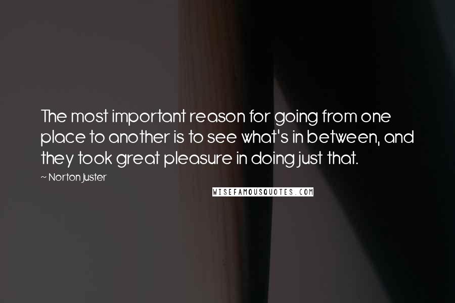 Norton Juster Quotes: The most important reason for going from one place to another is to see what's in between, and they took great pleasure in doing just that.