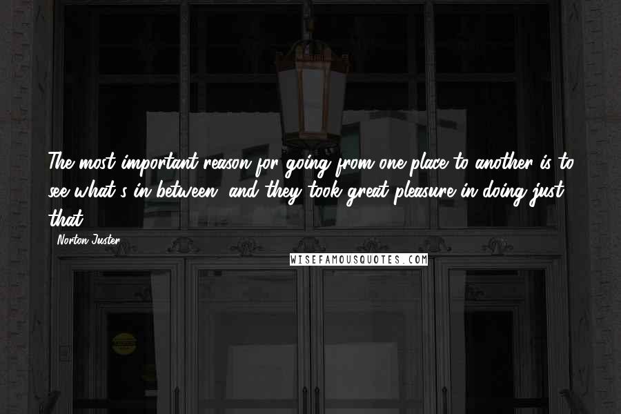 Norton Juster Quotes: The most important reason for going from one place to another is to see what's in between, and they took great pleasure in doing just that.