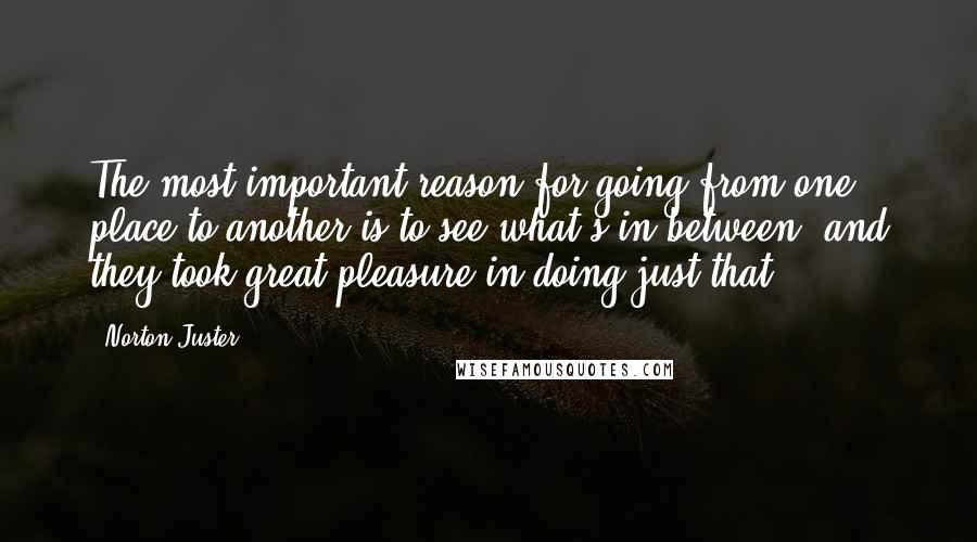 Norton Juster Quotes: The most important reason for going from one place to another is to see what's in between, and they took great pleasure in doing just that.