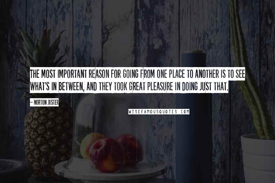 Norton Juster Quotes: The most important reason for going from one place to another is to see what's in between, and they took great pleasure in doing just that.