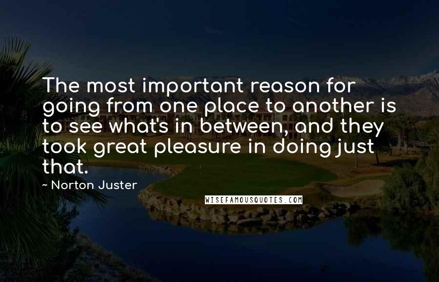 Norton Juster Quotes: The most important reason for going from one place to another is to see what's in between, and they took great pleasure in doing just that.