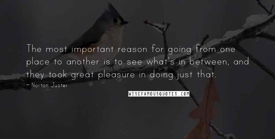 Norton Juster Quotes: The most important reason for going from one place to another is to see what's in between, and they took great pleasure in doing just that.