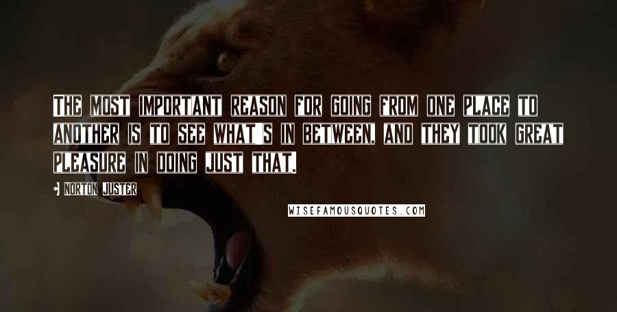 Norton Juster Quotes: The most important reason for going from one place to another is to see what's in between, and they took great pleasure in doing just that.