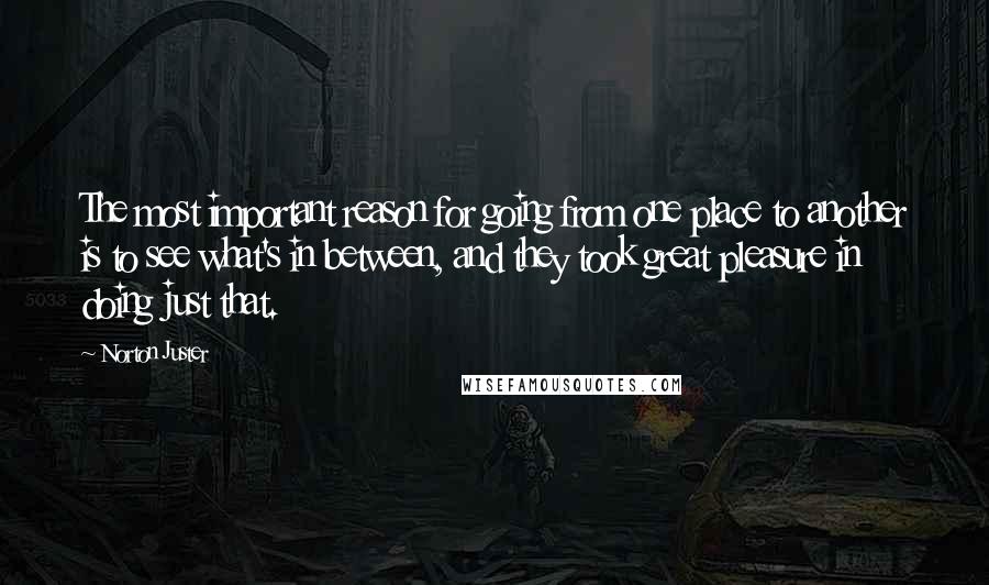Norton Juster Quotes: The most important reason for going from one place to another is to see what's in between, and they took great pleasure in doing just that.