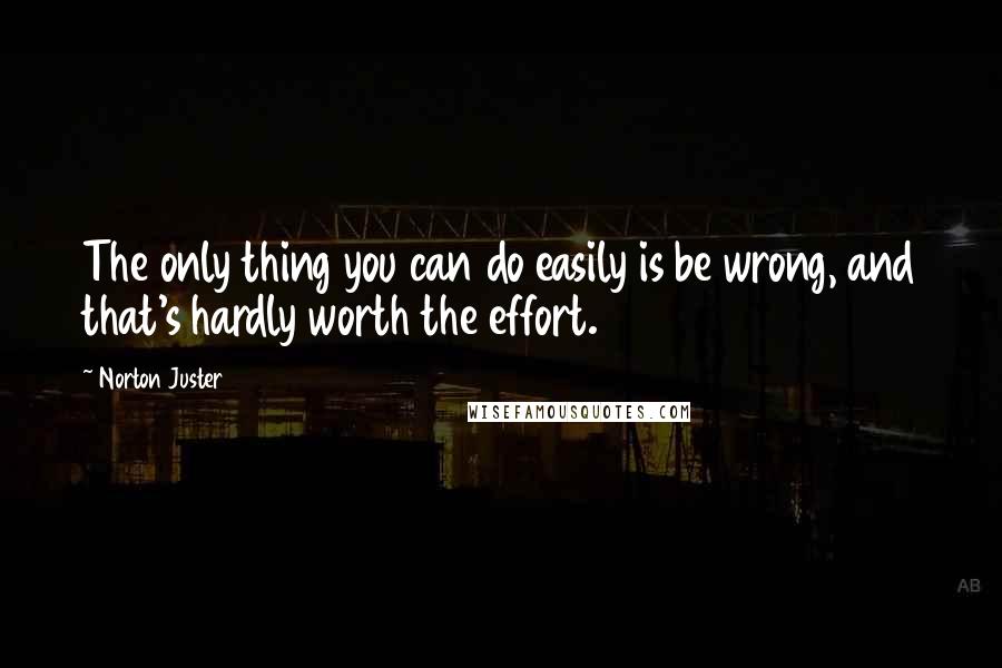 Norton Juster Quotes: The only thing you can do easily is be wrong, and that's hardly worth the effort.