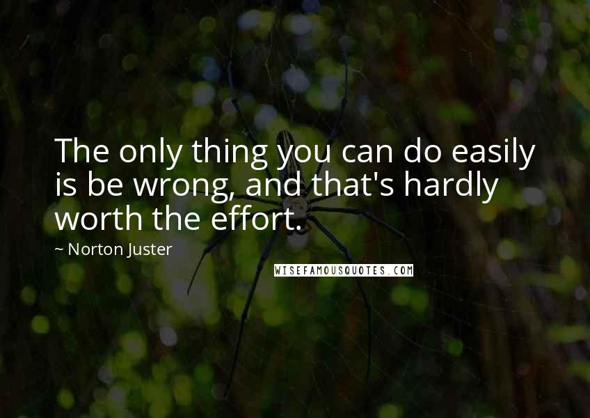 Norton Juster Quotes: The only thing you can do easily is be wrong, and that's hardly worth the effort.