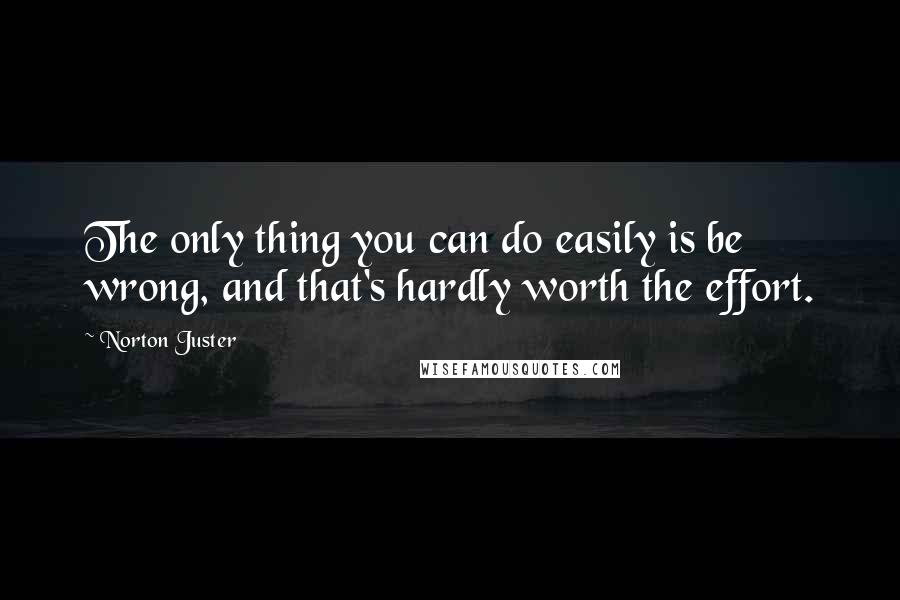 Norton Juster Quotes: The only thing you can do easily is be wrong, and that's hardly worth the effort.