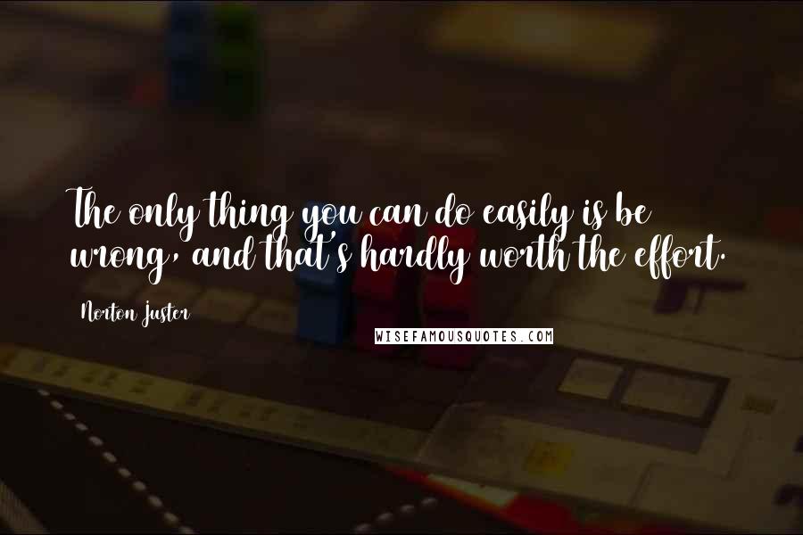 Norton Juster Quotes: The only thing you can do easily is be wrong, and that's hardly worth the effort.