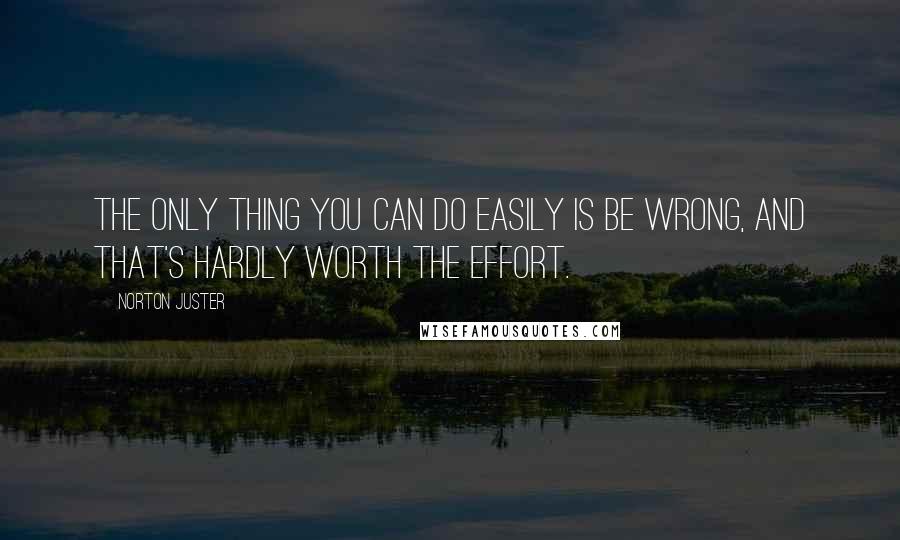 Norton Juster Quotes: The only thing you can do easily is be wrong, and that's hardly worth the effort.