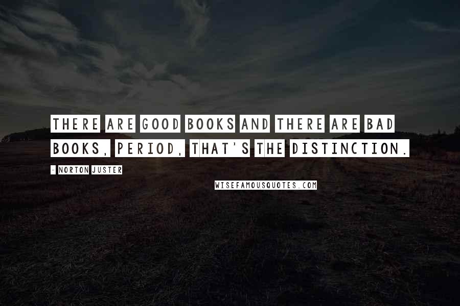 Norton Juster Quotes: There are good books and there are bad books, period, that's the distinction.