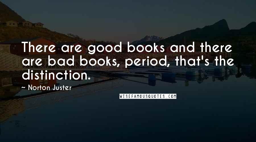 Norton Juster Quotes: There are good books and there are bad books, period, that's the distinction.