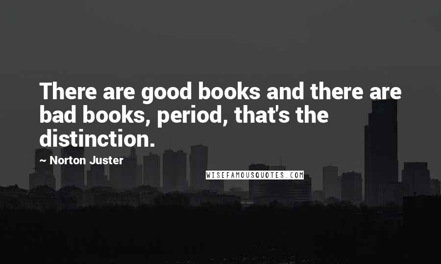 Norton Juster Quotes: There are good books and there are bad books, period, that's the distinction.