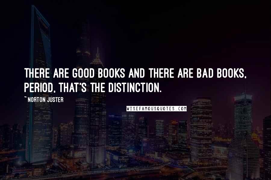 Norton Juster Quotes: There are good books and there are bad books, period, that's the distinction.