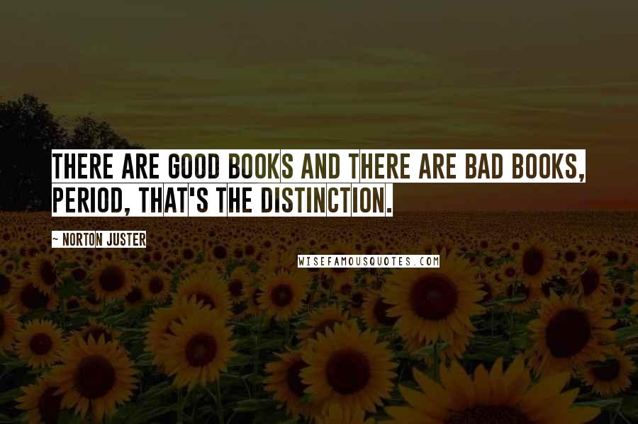 Norton Juster Quotes: There are good books and there are bad books, period, that's the distinction.