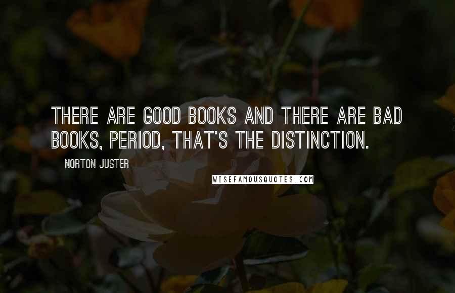 Norton Juster Quotes: There are good books and there are bad books, period, that's the distinction.