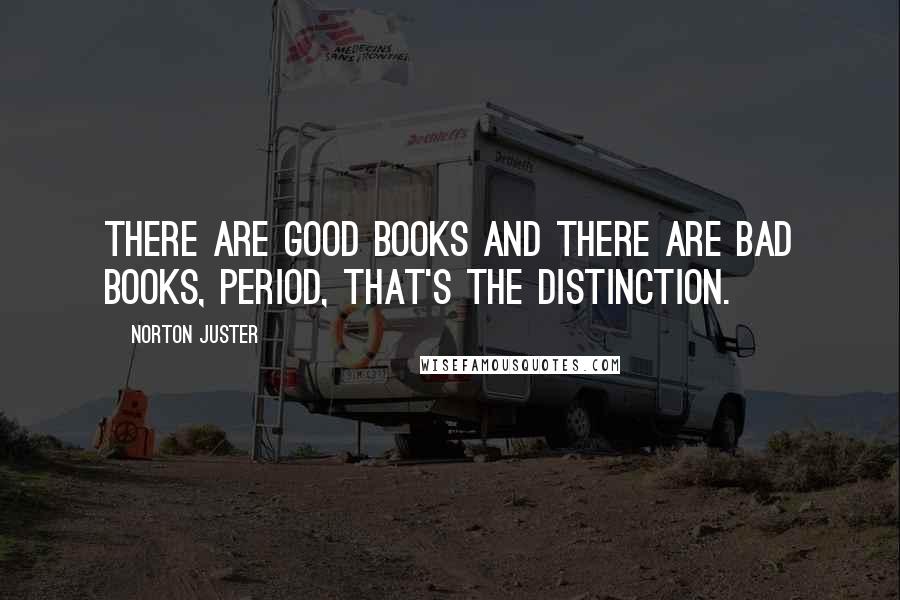 Norton Juster Quotes: There are good books and there are bad books, period, that's the distinction.