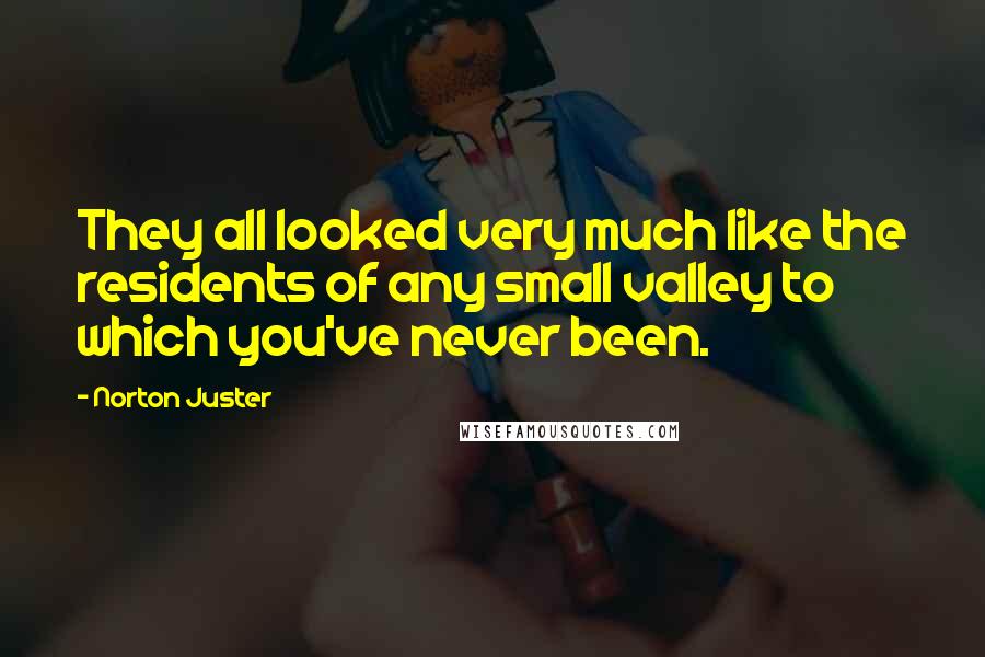 Norton Juster Quotes: They all looked very much like the residents of any small valley to which you've never been.