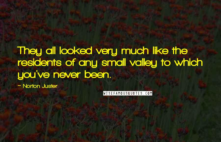 Norton Juster Quotes: They all looked very much like the residents of any small valley to which you've never been.