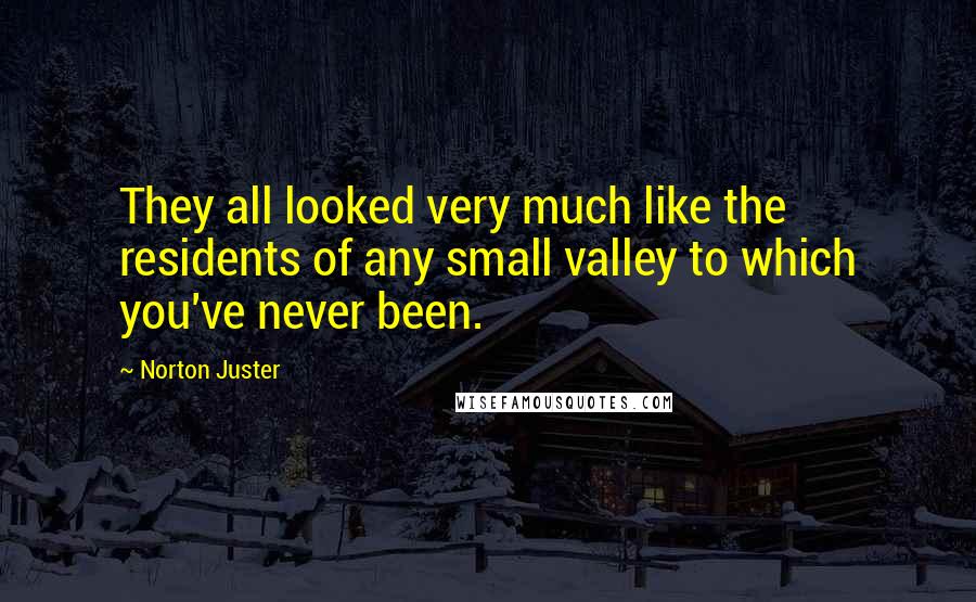 Norton Juster Quotes: They all looked very much like the residents of any small valley to which you've never been.