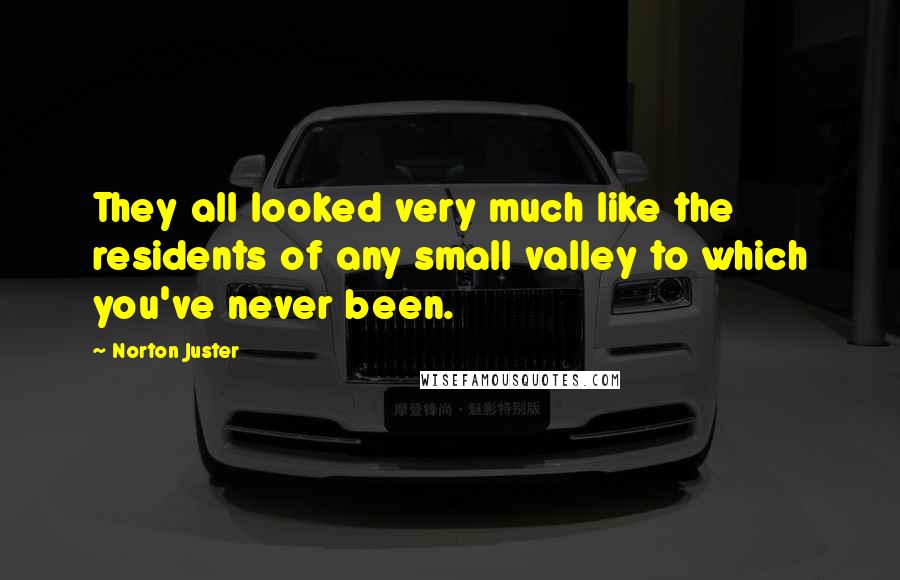 Norton Juster Quotes: They all looked very much like the residents of any small valley to which you've never been.