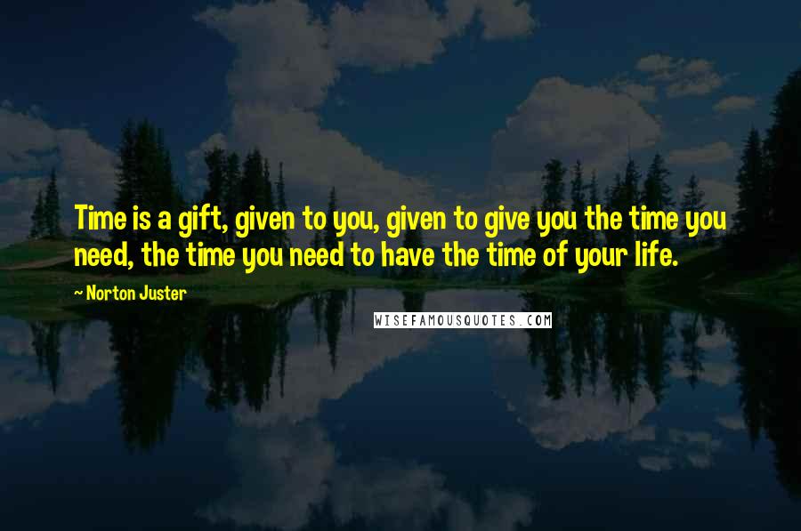 Norton Juster Quotes: Time is a gift, given to you, given to give you the time you need, the time you need to have the time of your life.