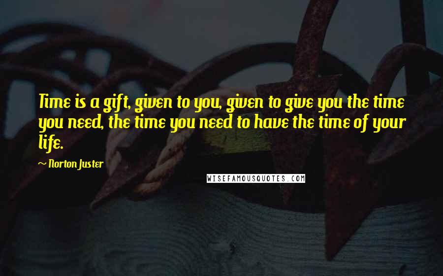 Norton Juster Quotes: Time is a gift, given to you, given to give you the time you need, the time you need to have the time of your life.