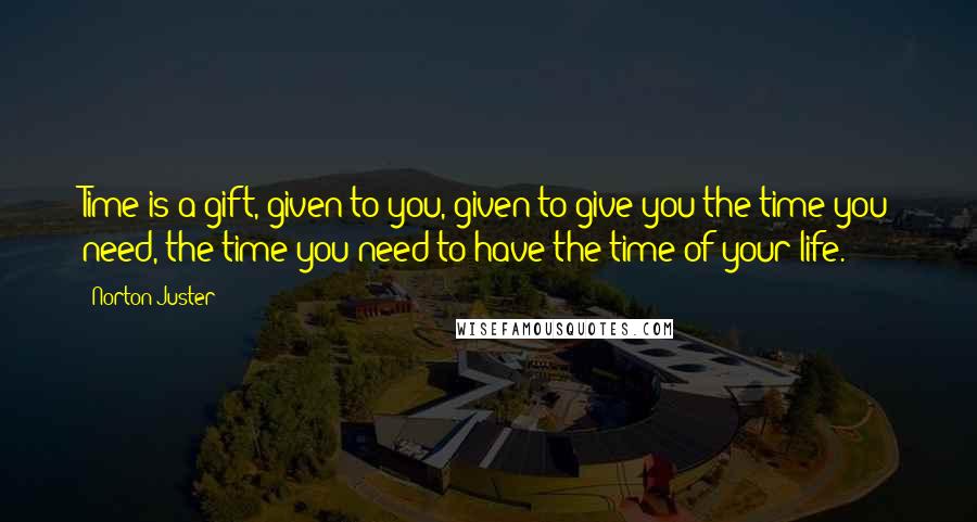 Norton Juster Quotes: Time is a gift, given to you, given to give you the time you need, the time you need to have the time of your life.