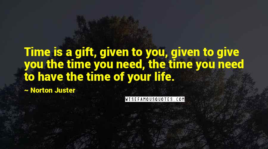 Norton Juster Quotes: Time is a gift, given to you, given to give you the time you need, the time you need to have the time of your life.