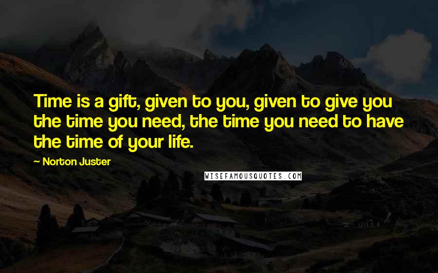 Norton Juster Quotes: Time is a gift, given to you, given to give you the time you need, the time you need to have the time of your life.