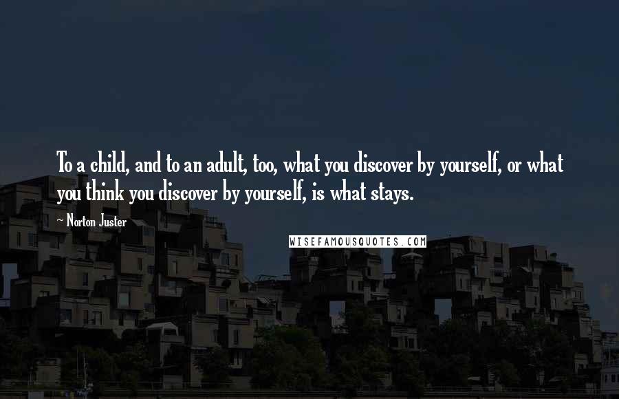 Norton Juster Quotes: To a child, and to an adult, too, what you discover by yourself, or what you think you discover by yourself, is what stays.