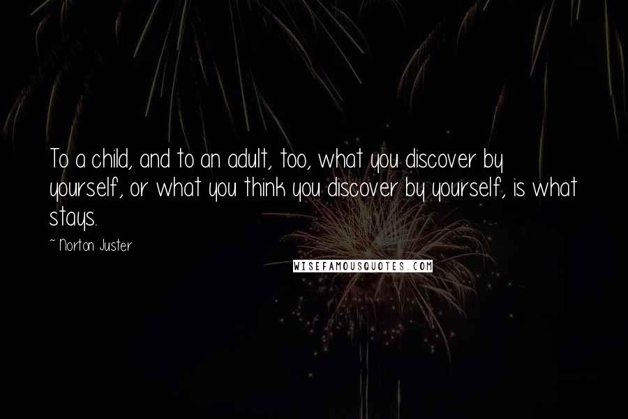 Norton Juster Quotes: To a child, and to an adult, too, what you discover by yourself, or what you think you discover by yourself, is what stays.