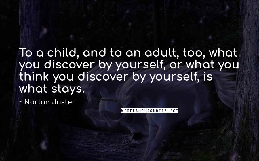 Norton Juster Quotes: To a child, and to an adult, too, what you discover by yourself, or what you think you discover by yourself, is what stays.