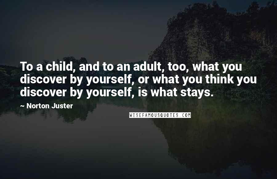 Norton Juster Quotes: To a child, and to an adult, too, what you discover by yourself, or what you think you discover by yourself, is what stays.