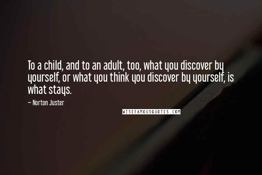 Norton Juster Quotes: To a child, and to an adult, too, what you discover by yourself, or what you think you discover by yourself, is what stays.