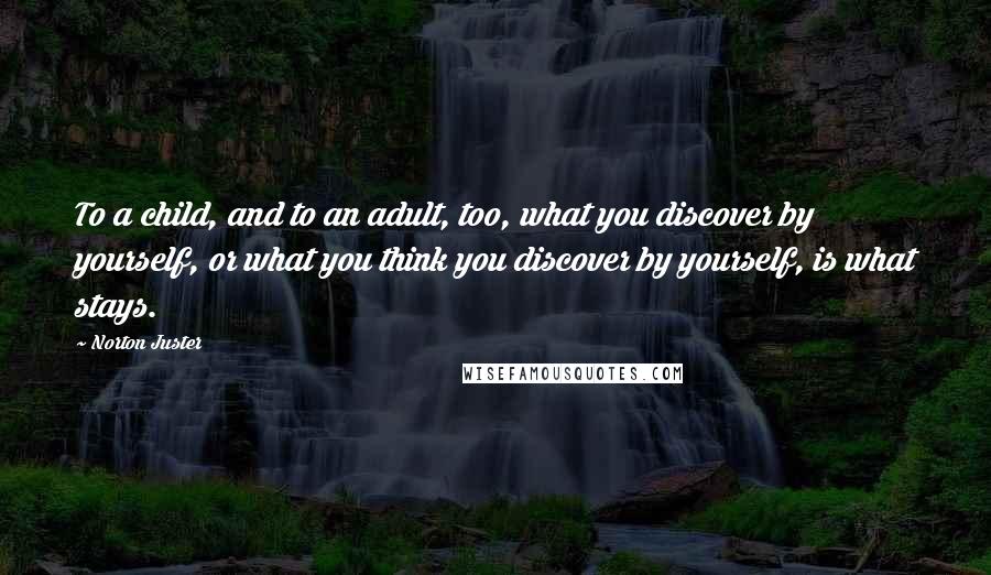 Norton Juster Quotes: To a child, and to an adult, too, what you discover by yourself, or what you think you discover by yourself, is what stays.