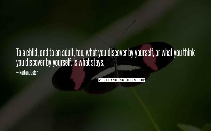 Norton Juster Quotes: To a child, and to an adult, too, what you discover by yourself, or what you think you discover by yourself, is what stays.