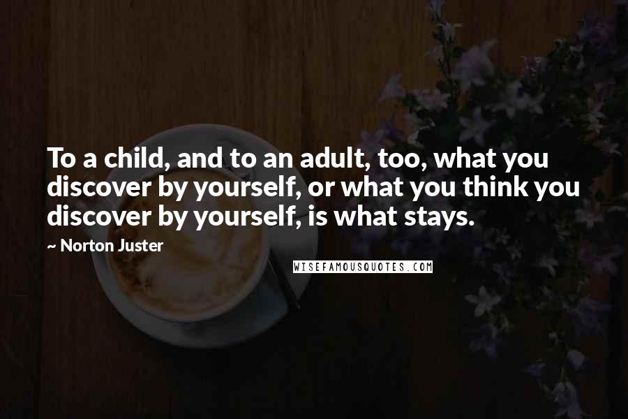 Norton Juster Quotes: To a child, and to an adult, too, what you discover by yourself, or what you think you discover by yourself, is what stays.