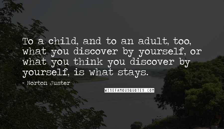 Norton Juster Quotes: To a child, and to an adult, too, what you discover by yourself, or what you think you discover by yourself, is what stays.